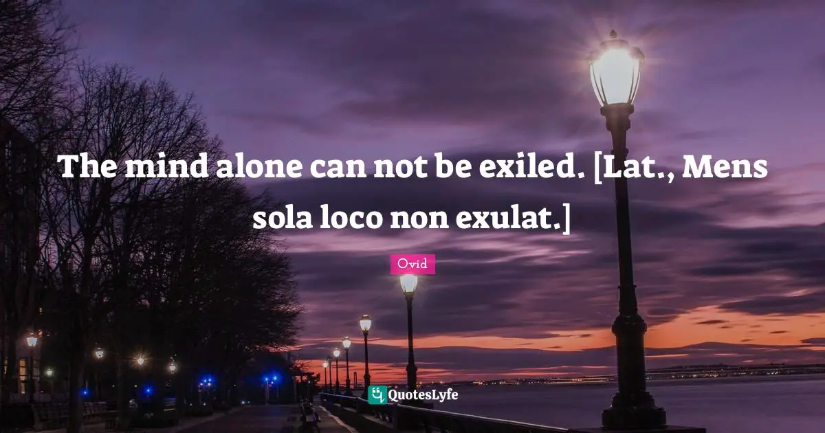 The mind alone can not be exiled. [Lat., Mens sola loco non exulat.]