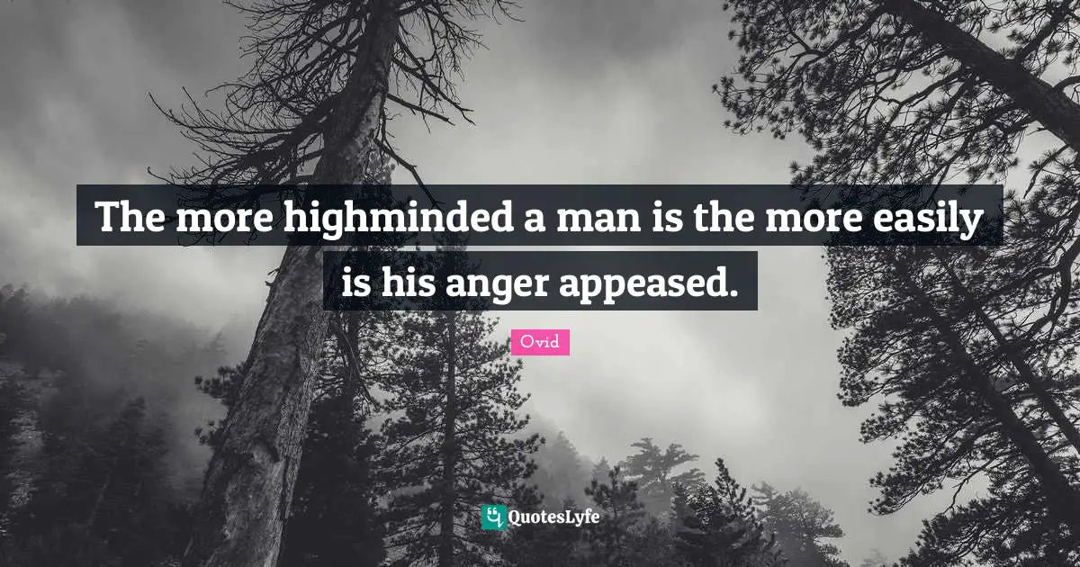The more highminded a man is the more easily is his anger appeased.