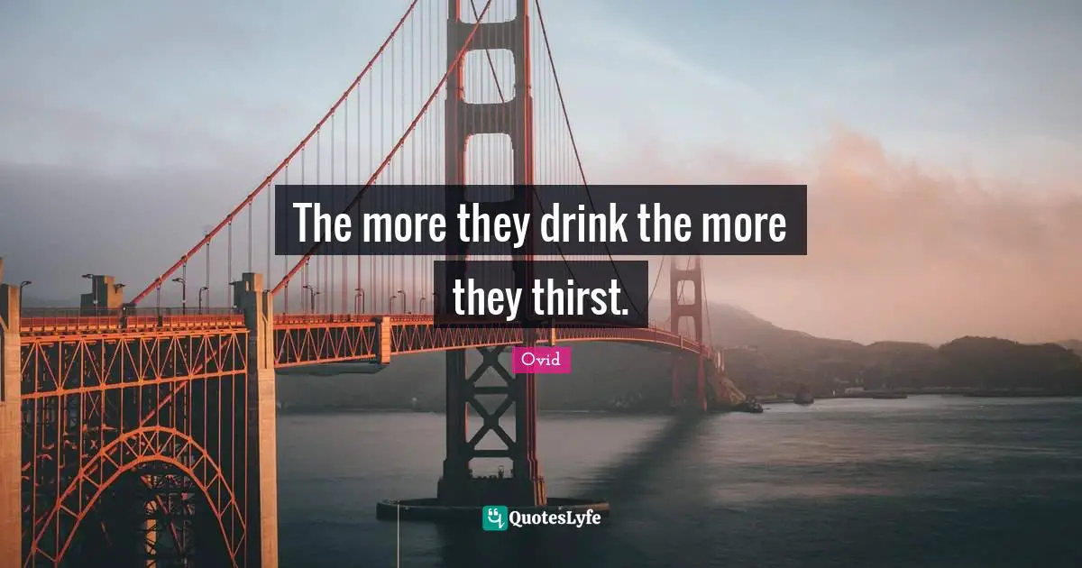 The more they drink the more they thirst.