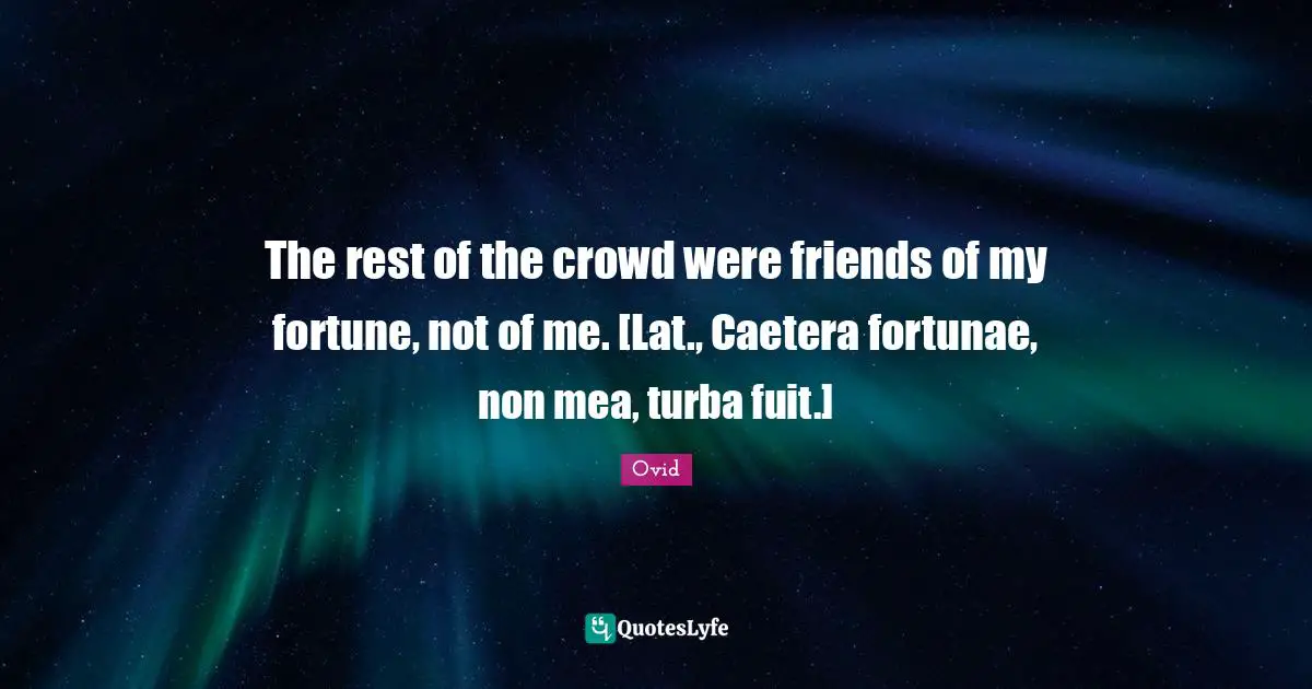 The rest of the crowd were friends of my fortune, not of me. [Lat., Caetera fortunae, non mea, turba fuit.]