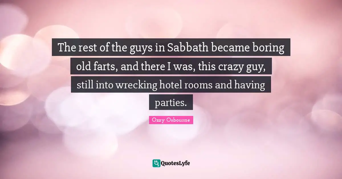 The rest of the guys in Sabbath became boring old farts, and there I was, this crazy guy, still into wrecking hotel rooms and having parties.