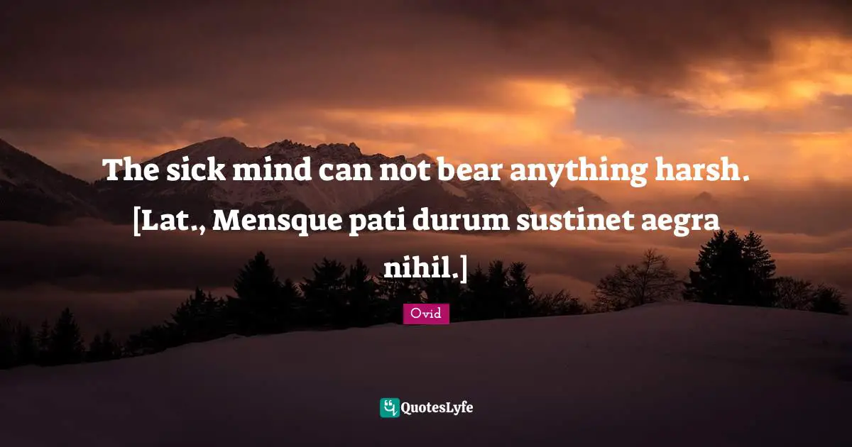 The sick mind can not bear anything harsh. [Lat., Mensque pati durum sustinet aegra nihil.]