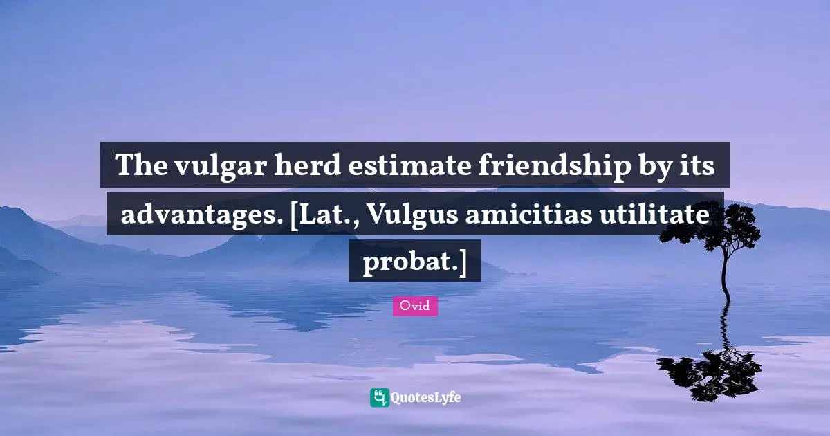 The vulgar herd estimate friendship by its advantages. [Lat., Vulgus amicitias utilitate probat.]