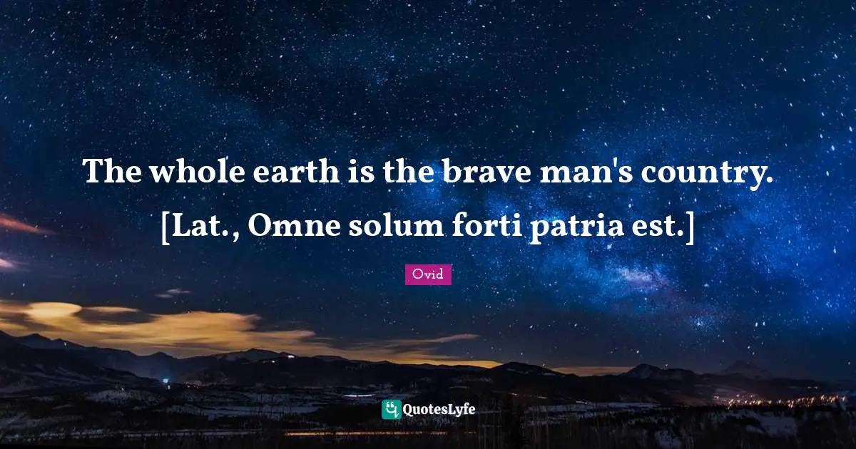 The whole earth is the brave man's country. [Lat., Omne solum forti patria est.]