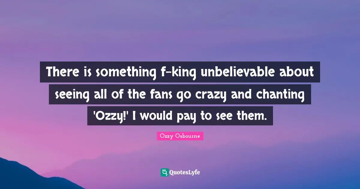 Om Chanting Quotes: "There is something f-king unbelievable about seeing all of the fans go crazy and chanting 'Ozzy!' I would pay to see them."