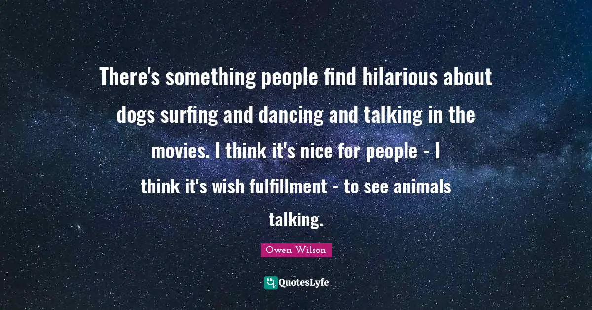 Fulfillment Quotes: "There's something people find hilarious about dogs surfing and dancing and talking in the movies. I think it's nice for people - I think it's wish fulfillment - to see animals talking."