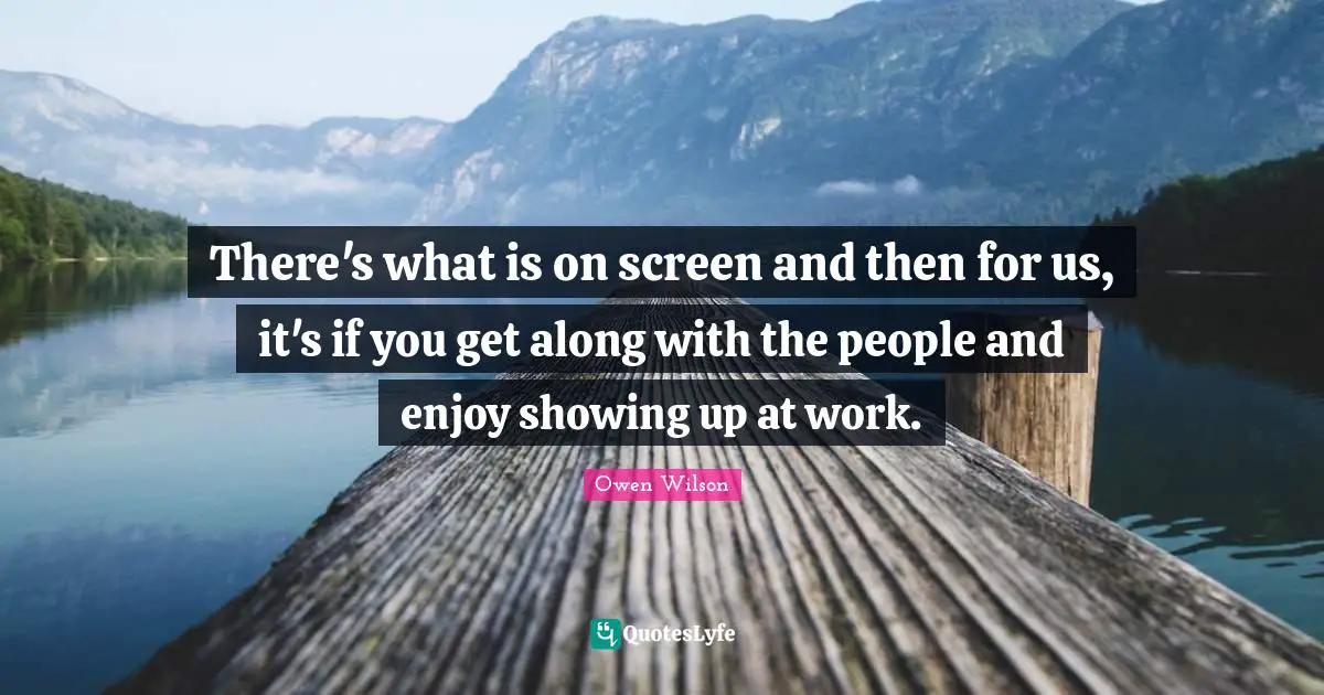 Owen Wilson Quotes: "There's what is on screen and then for us, it's if you get along with the people and enjoy showing up at work."