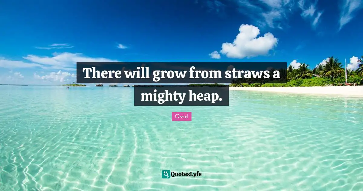 There will grow from straws a mighty heap.