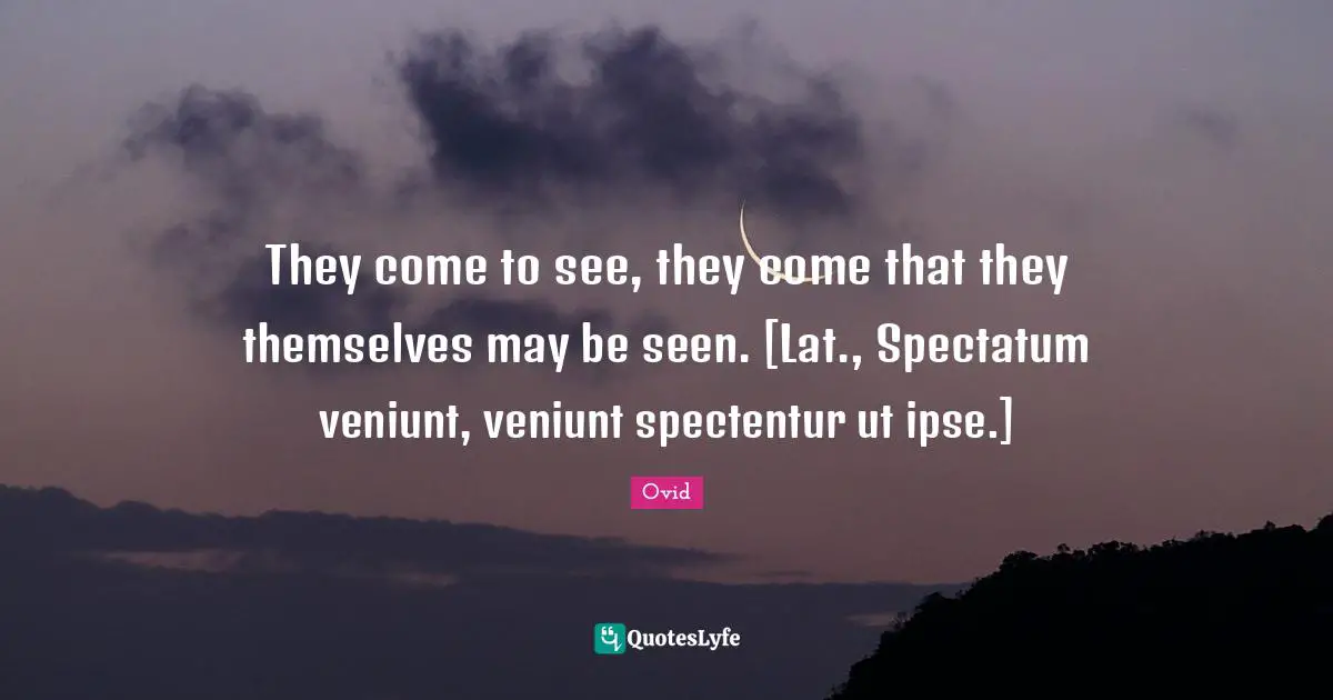 They come to see, they come that they themselves may be seen. [Lat., Spectatum veniunt, veniunt spectentur ut ipse.]
