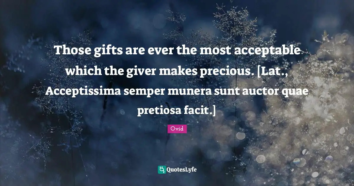 Those gifts are ever the most acceptable which the giver makes precious. [Lat., Acceptissima semper munera sunt auctor quae pretiosa facit.]