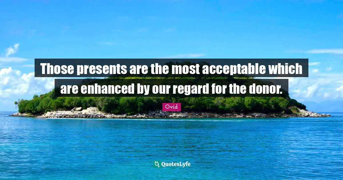 Those presents are the most acceptable which are enhanced by our regard for the donor.