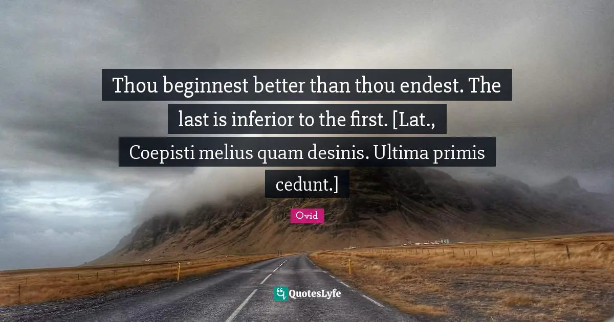 Thou beginnest better than thou endest. The last is inferior to the first. [Lat., Coepisti melius quam desinis. Ultima primis cedunt.]