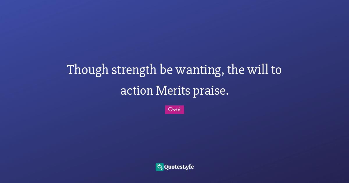 Though strength be wanting, the will to action Merits praise.