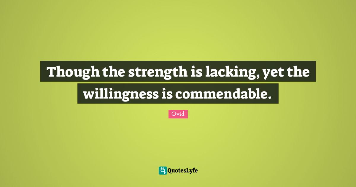Though the strength is lacking, yet the willingness is commendable.