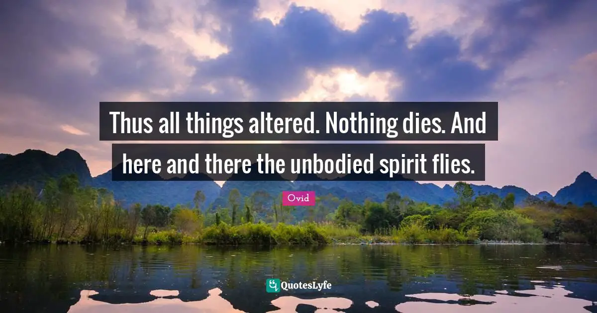 Thus all things altered. Nothing dies. And here and there the unbodied spirit flies.