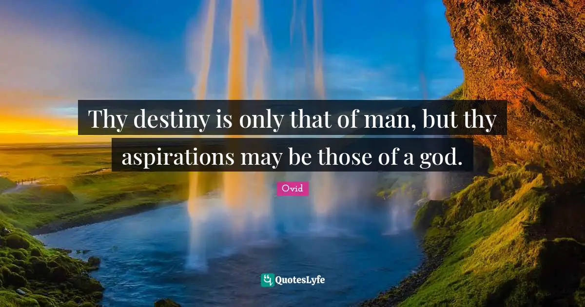 Thy destiny is only that of man, but thy aspirations may be those of a god.