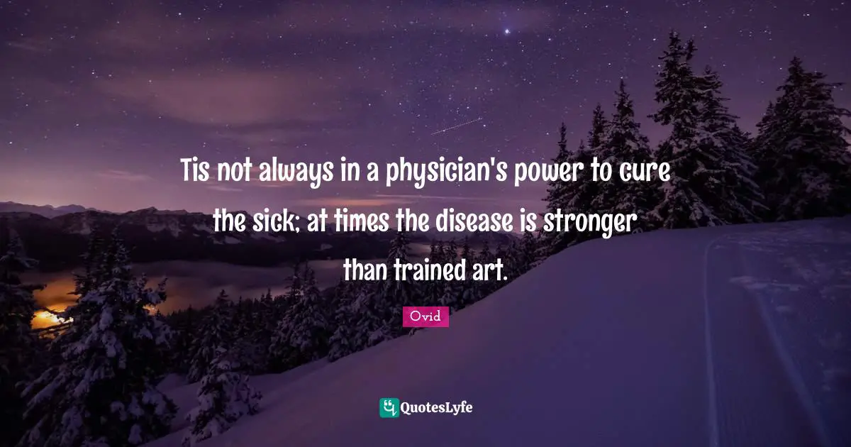 Tis not always in a physician's power to cure the sick; at times the disease is stronger than trained art.