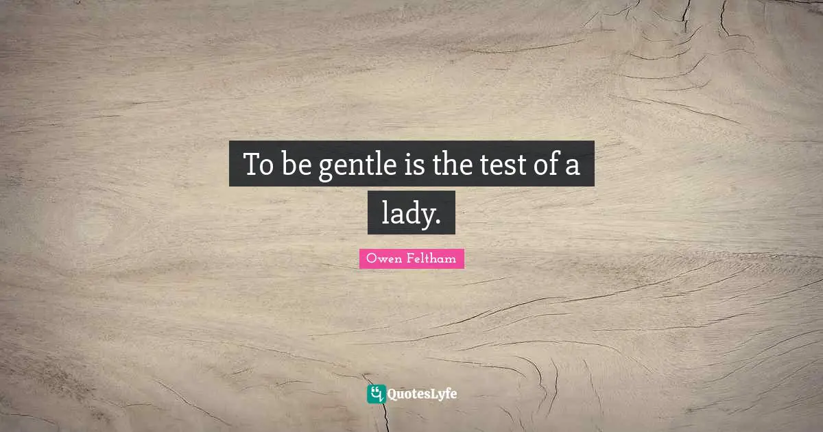 To be gentle is the test of a lady.