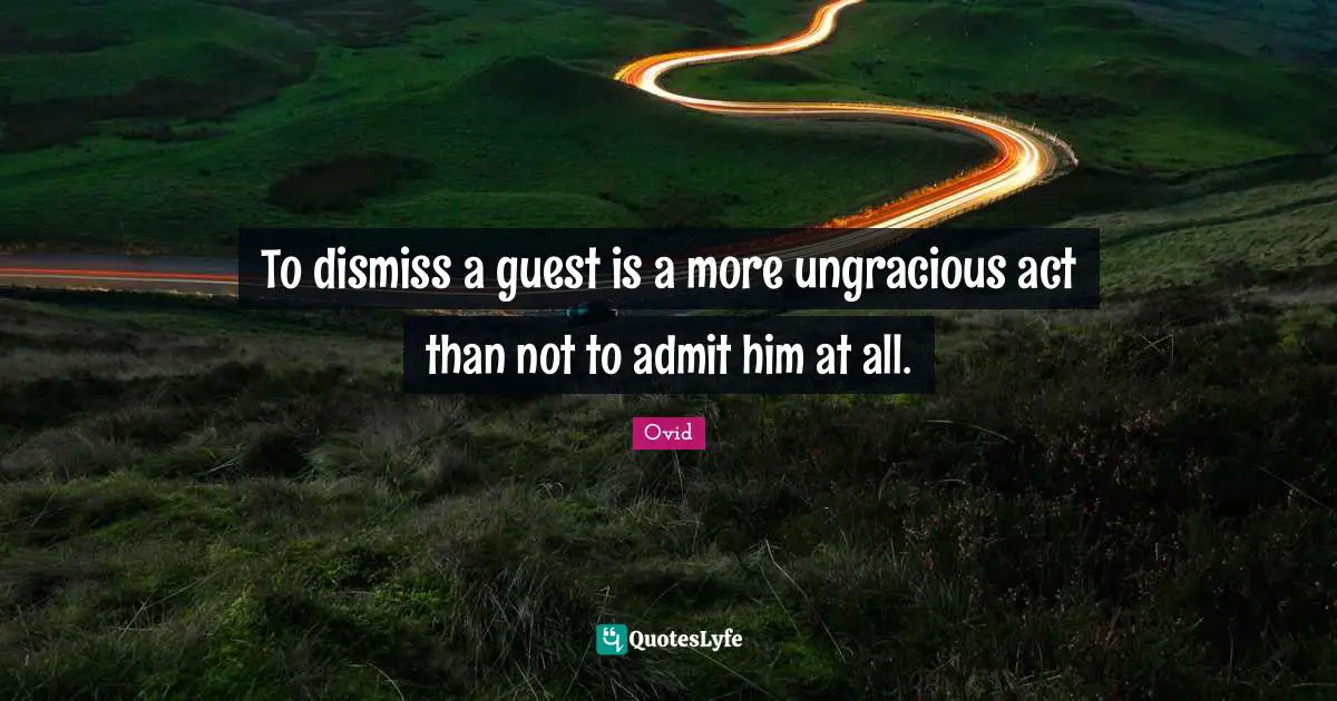 To dismiss a guest is a more ungracious act than not to admit him at all.