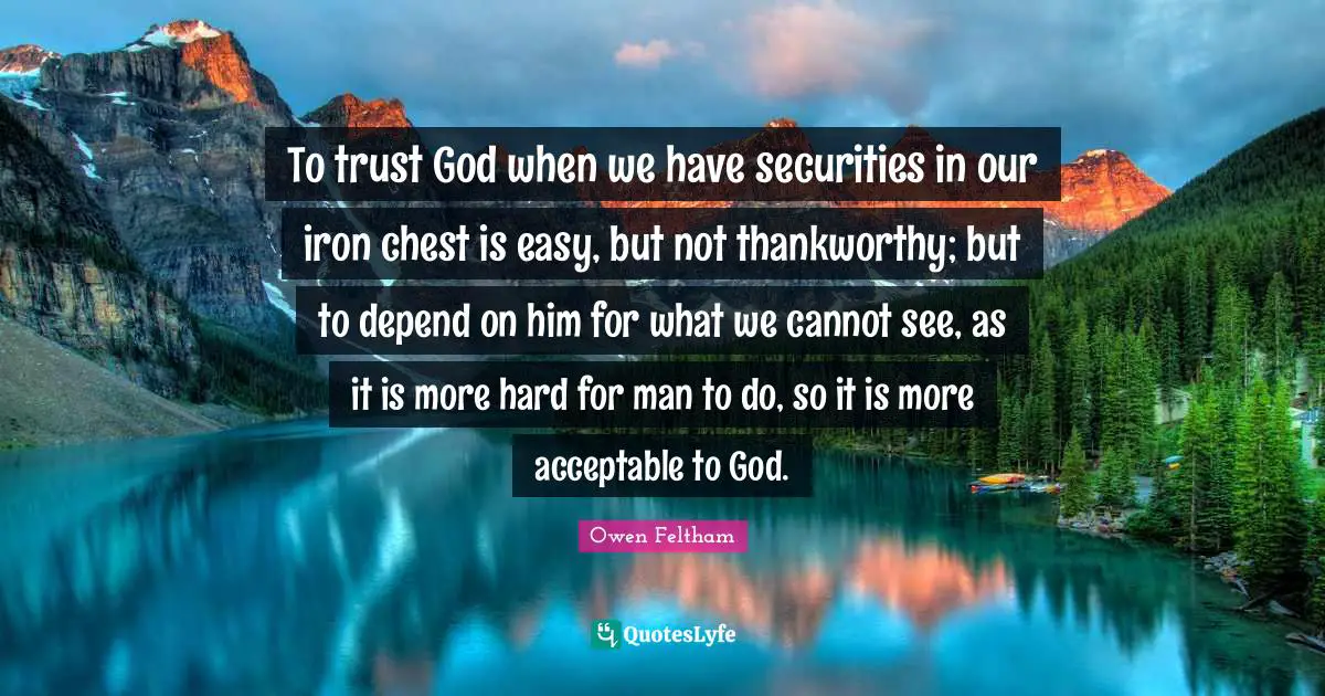 To trust God when we have securities in our iron chest is easy, but not thankworthy; but to depend on him for what we cannot see, as it is more hard for man to do, so it is more acceptable to God.