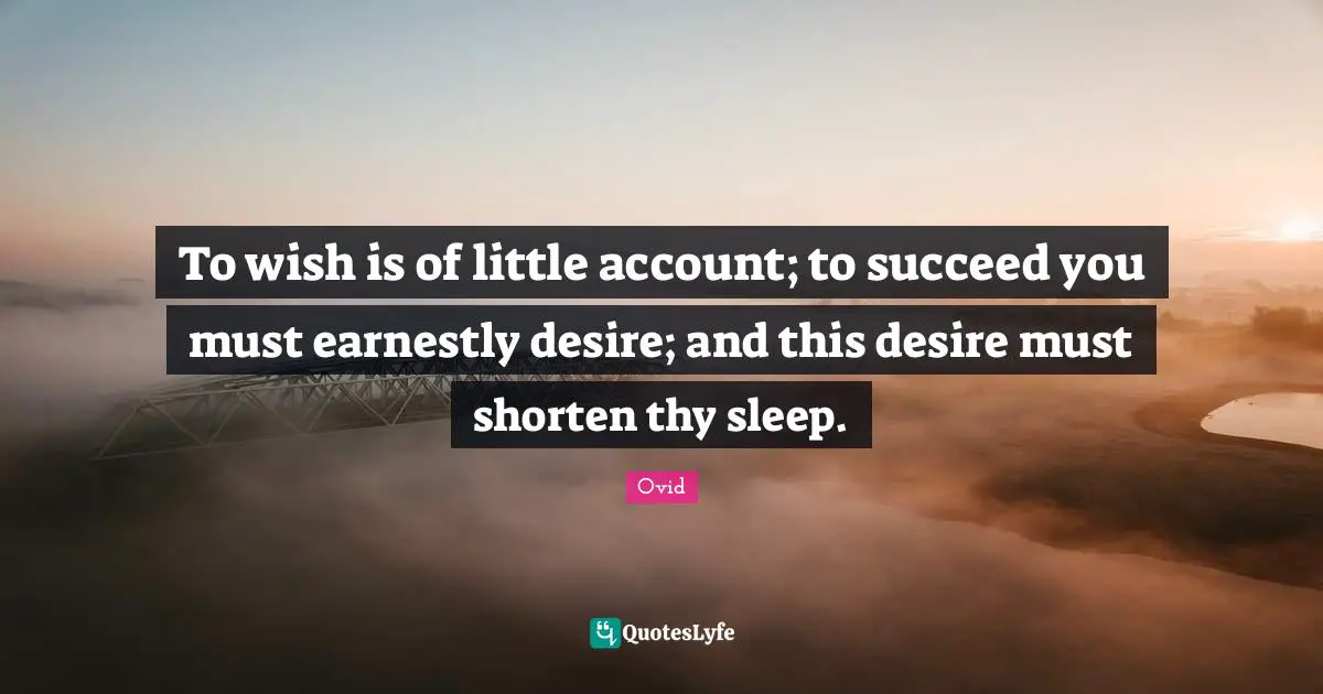 To wish is of little account; to succeed you must earnestly desire; and this desire must shorten thy sleep.