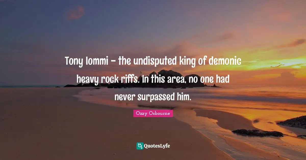 Ozzy Osbourne Quotes: "Tony Iommi - the undisputed king of demonic heavy rock riffs. In this area, no one had never surpassed him."