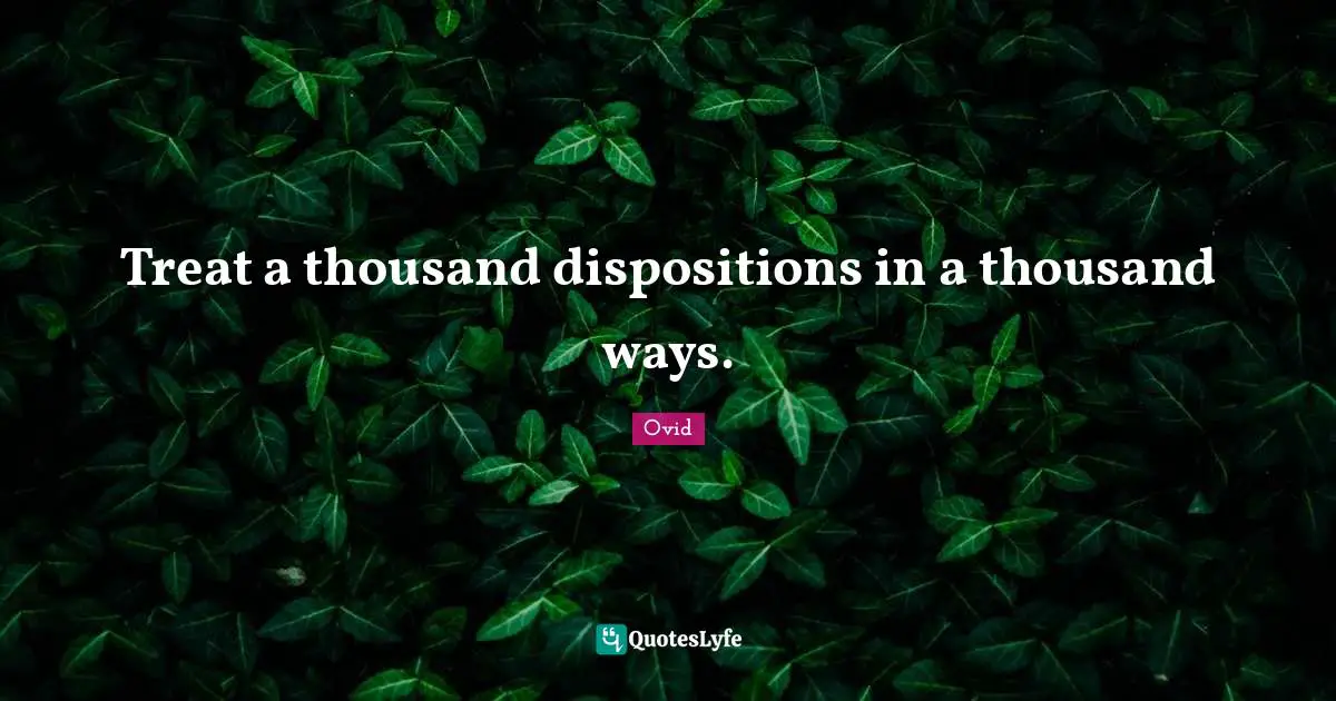 Treat a thousand dispositions in a thousand ways.