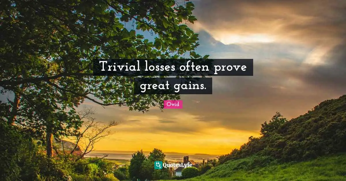 Trivial losses often prove great gains.