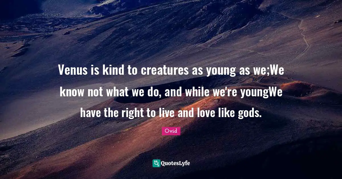 Venus is kind to creatures as young as we;We know not what we do, and while we're youngWe have the right to live and love like gods.