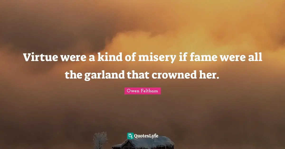 Virtue were a kind of misery if fame were all the garland that crowned her.