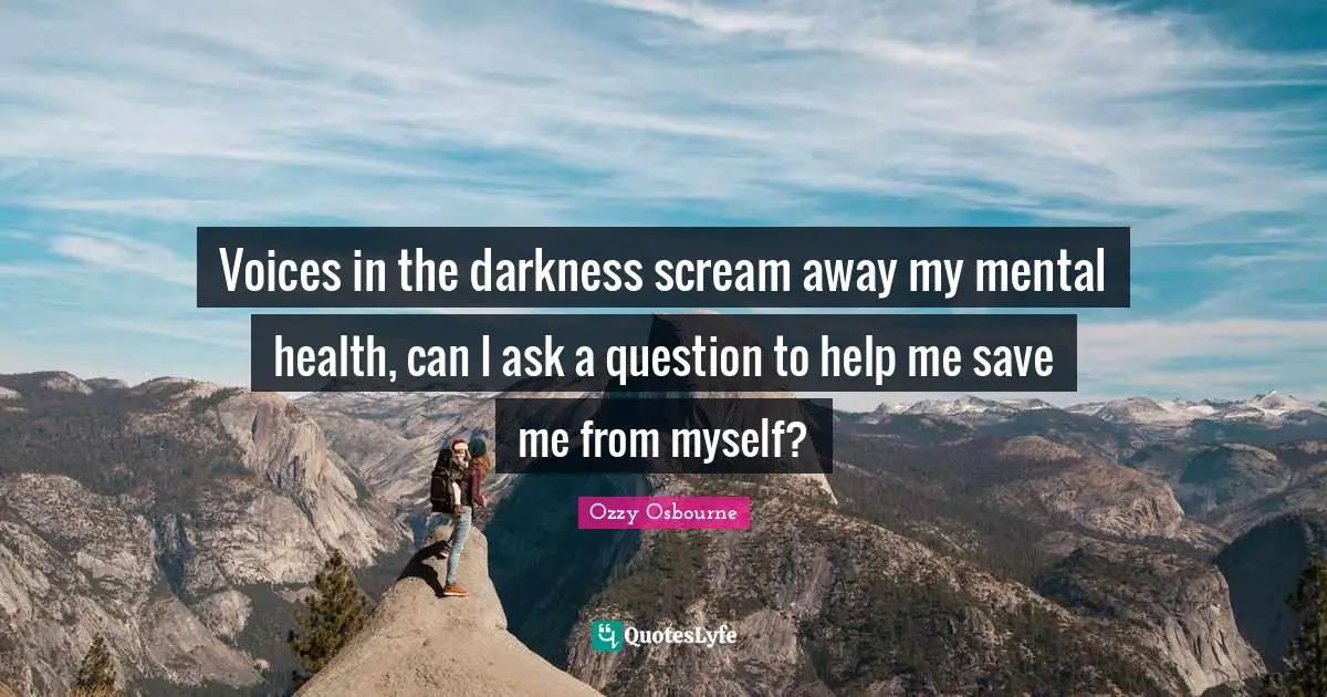 Voices in the darkness scream away my mental health, can I ask a question to help me save me from myself?