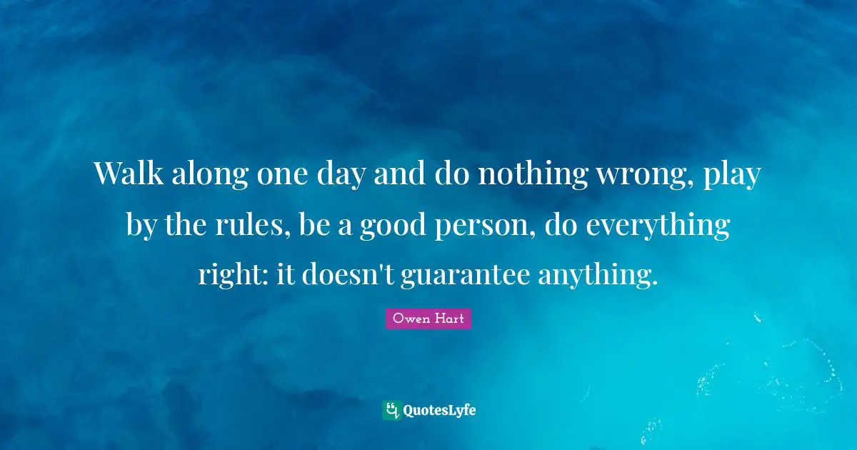 Owen Hart Quotes: "Walk along one day and do nothing wrong, play by the rules, be a good person, do everything right: it doesn't guarantee anything."