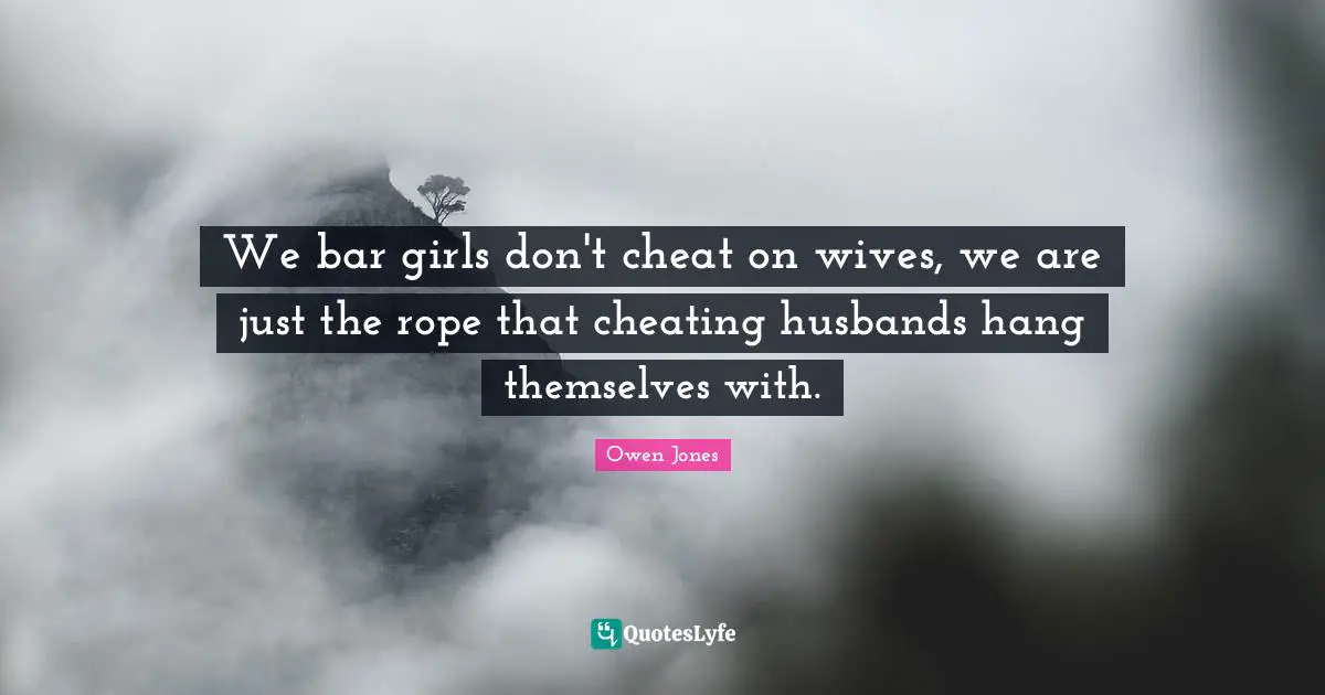 We bar girls don't cheat on wives, we are just the rope that cheating husbands hang themselves with.