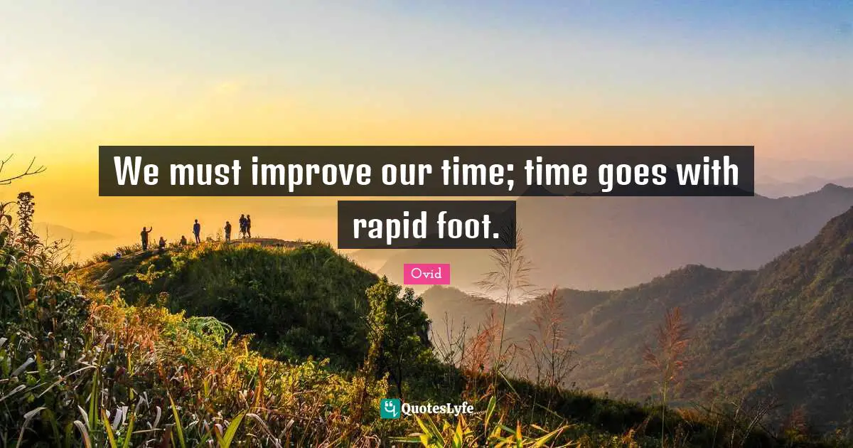We must improve our time; time goes with rapid foot.
