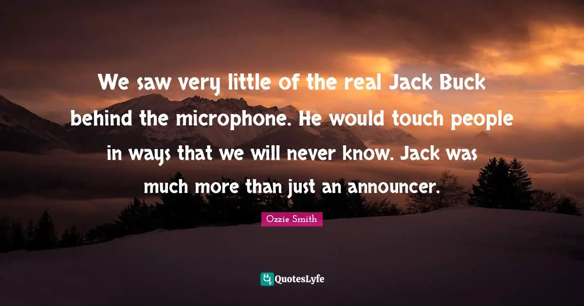 We saw very little of the real Jack Buck behind the microphone. He would touch people in ways that we will never know. Jack was much more than just an announcer.