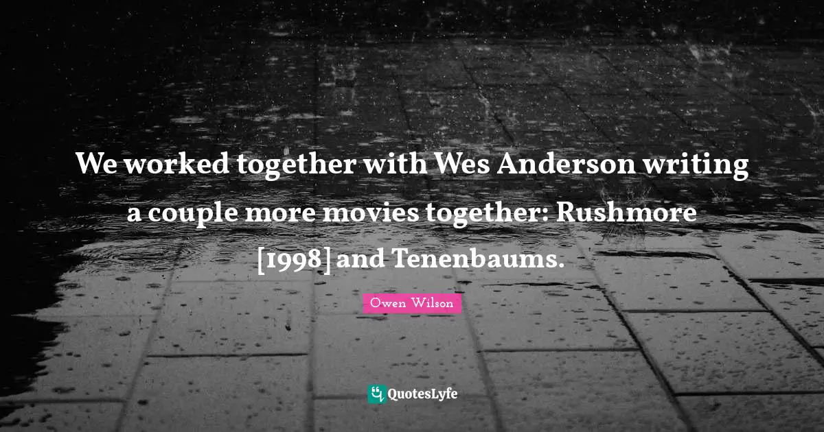 We worked together with Wes Anderson writing a couple more movies together: Rushmore [1998] and Tenenbaums.