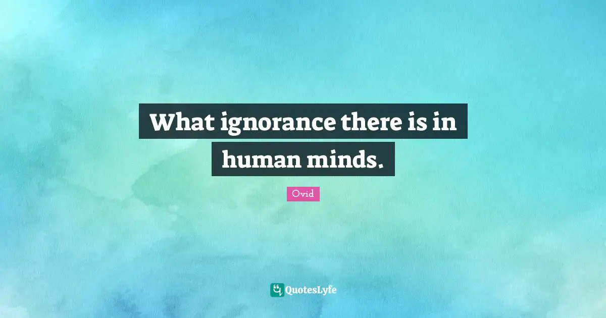 What ignorance there is in human minds.