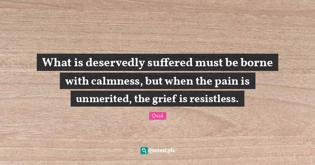 Calmness Quotes: "What is deservedly suffered must be borne with calmness, but when the pain is unmerited, the grief is resistless."