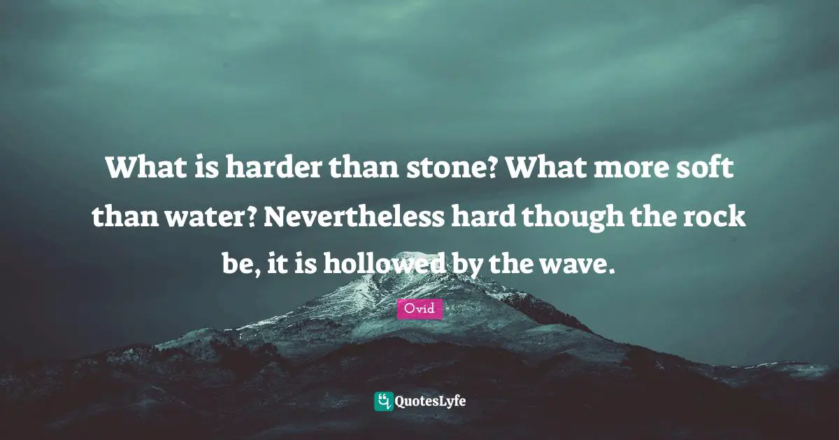 What is harder than stone? What more soft than water? Nevertheless hard though the rock be, it is hollowed by the wave.