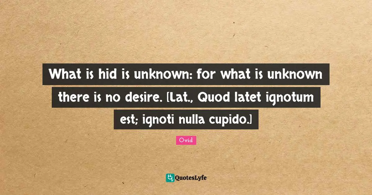 What is hid is unknown: for what is unknown there is no desire. [Lat., Quod latet ignotum est; ignoti nulla cupido.]