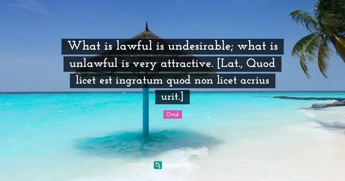 What is lawful is undesirable; what is unlawful is very attractive. [Lat., Quod licet est ingratum quod non licet acrius urit.]