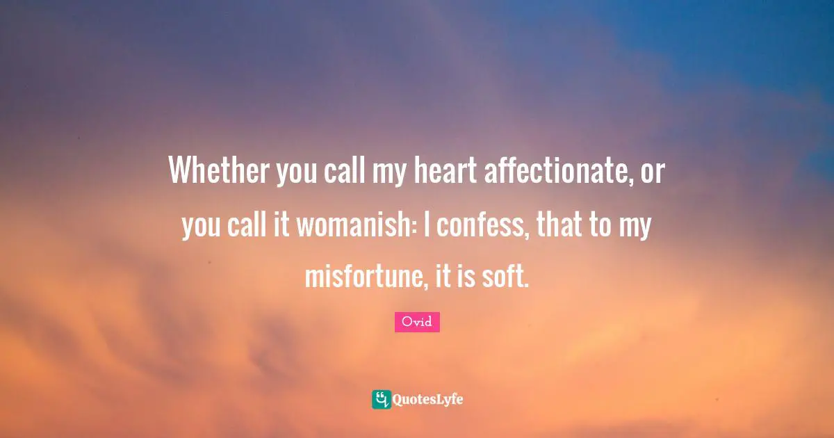 Whether you call my heart affectionate, or you call it womanish: I confess, that to my misfortune, it is soft.
