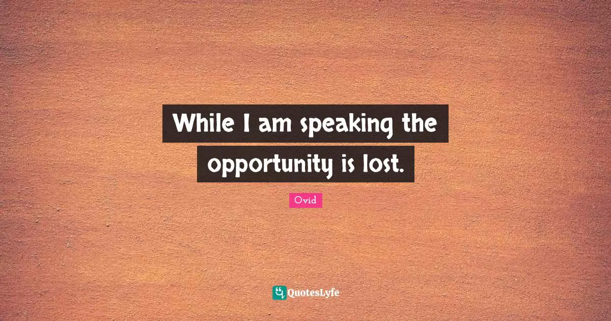 While I am speaking the opportunity is lost.