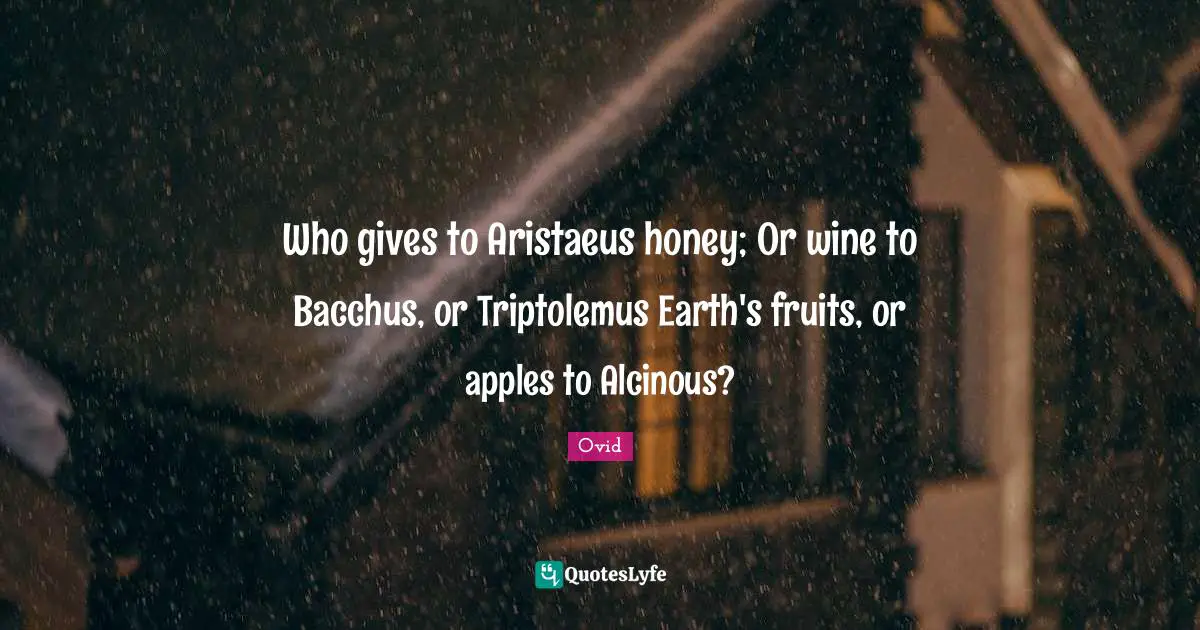 Who gives to Aristaeus honey; Or wine to Bacchus, or Triptolemus Earth's fruits, or apples to Alcinous?