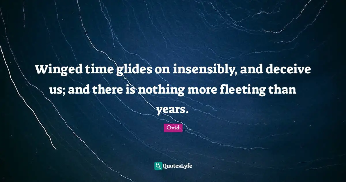 Winged time glides on insensibly, and deceive us; and there is nothing more fleeting than years.