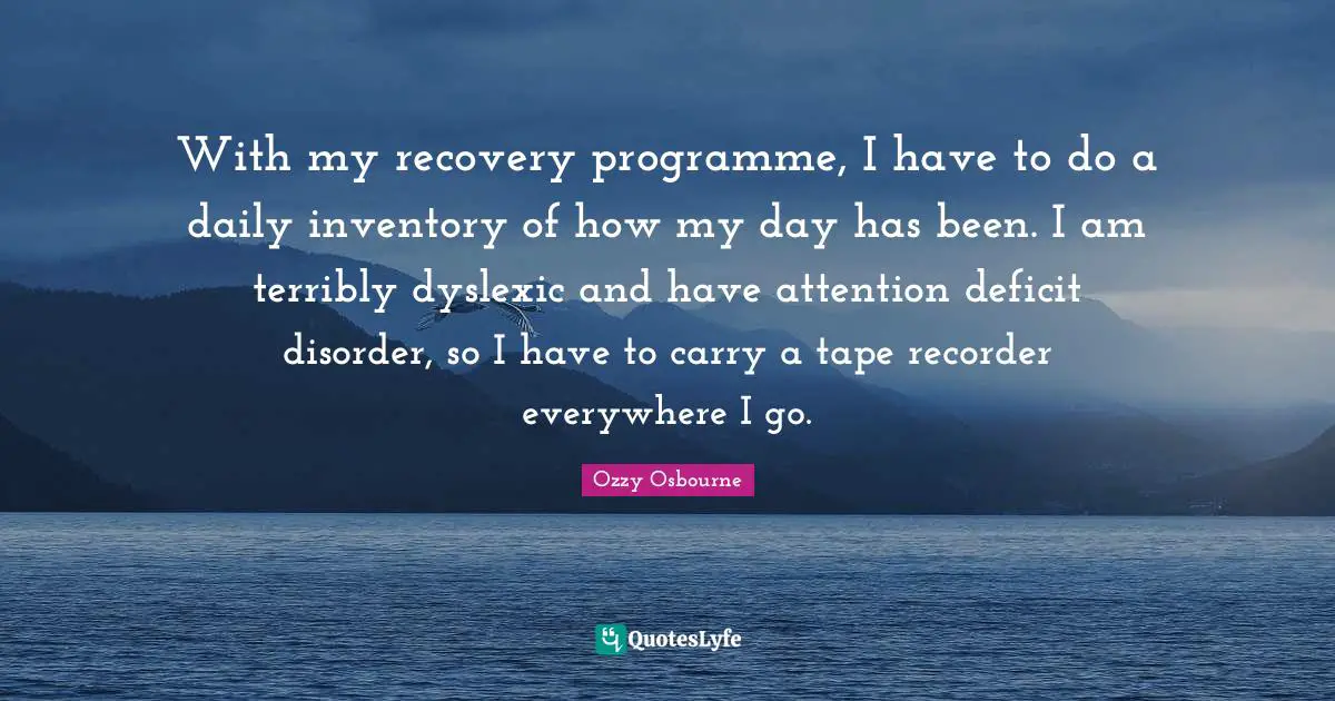 With my recovery programme, I have to do a daily inventory of how my day has been. I am terribly dyslexic and have attention deficit disorder, so I have to carry a tape recorder everywhere I go.