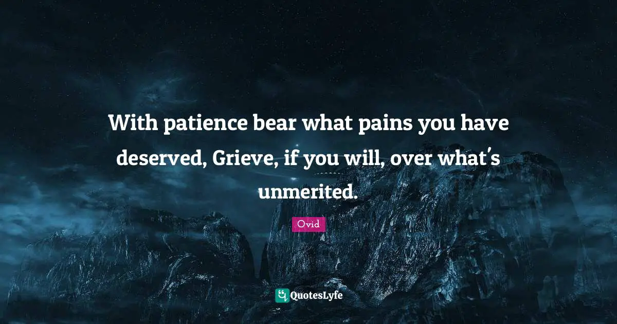 With patience bear what pains you have deserved, Grieve, if you will, over what's unmerited.