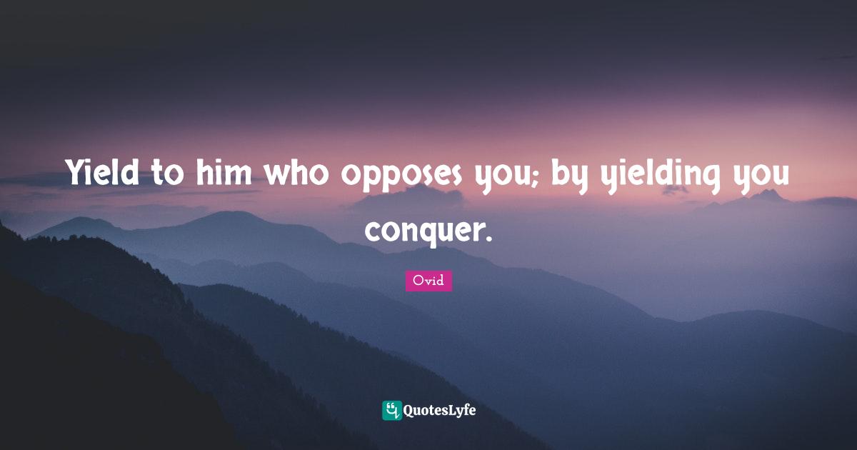 Yield to him who opposes you; by yielding you conquer.