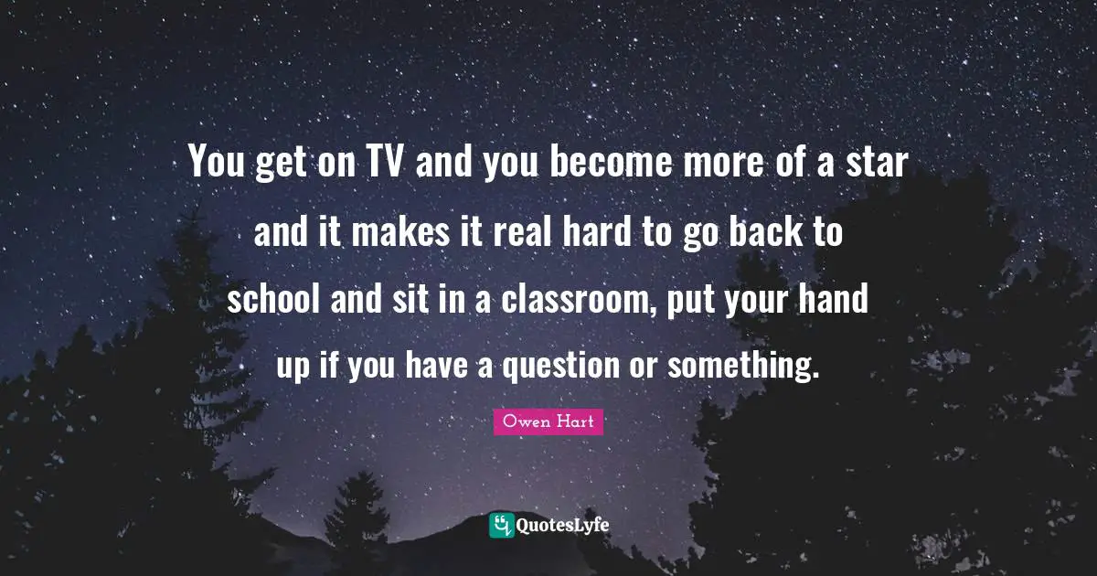 Owen Hart Quotes: "You get on TV and you become more of a star and it makes it real hard to go back to school and sit in a classroom, put your hand up if you have a question or something."