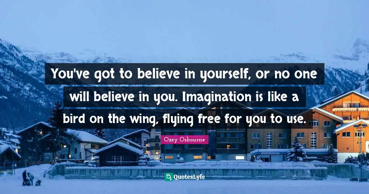 Believe In You Quotes: "You've got to believe in yourself, or no one will believe in you. Imagination is like a bird on the wing, flying free for you to use."